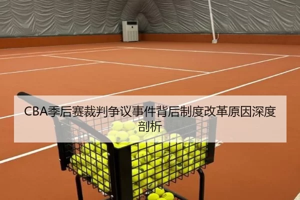 CBA季后赛裁判争议事件背后制度改革原因深度剖析