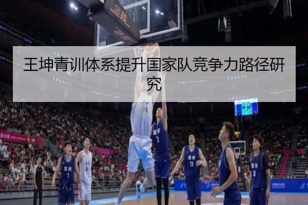 王坤青训体系提升国家队竞争力路径研究
