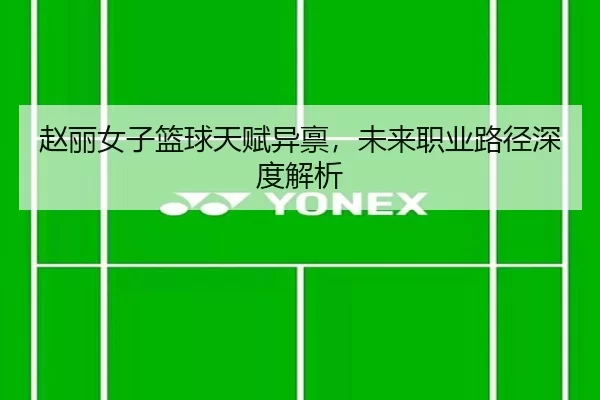 赵丽女子篮球天赋异禀，未来职业路径深度解析